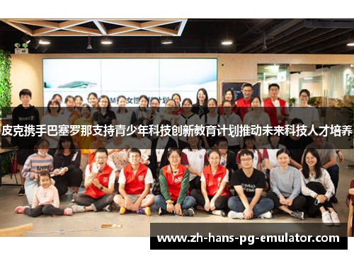 皮克携手巴塞罗那支持青少年科技创新教育计划推动未来科技人才培养 皮克携手巴塞罗那支持青少年科技创新教育计划推动未来科技人才培养