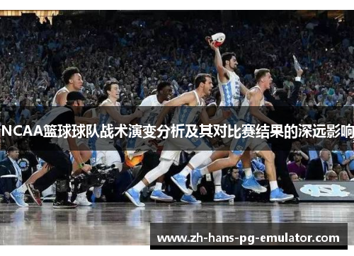 NCAA篮球球队战术演变分析及其对比赛结果的深远影响 NCAA篮球球队战术演变分析及其对比赛结果的深远影响
