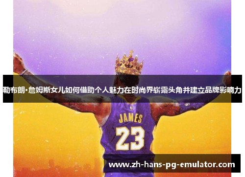 勒布朗·詹姆斯女儿如何借助个人魅力在时尚界崭露头角并建立品牌影响力 勒布朗·詹姆斯女儿如何借助个人魅力在时尚界崭露头角并建立品牌影响力