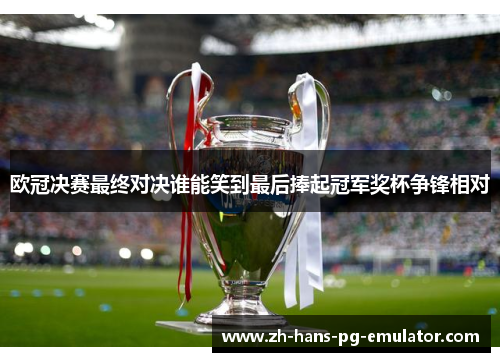 欧冠决赛最终对决谁能笑到最后捧起冠军奖杯争锋相对 欧冠决赛最终对决谁能笑到最后捧起冠军奖杯争锋相对