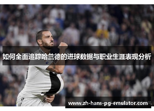 如何全面追踪哈兰德的进球数据与职业生涯表现分析