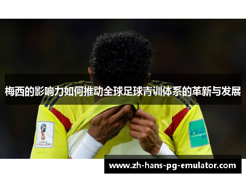 梅西的影响力如何推动全球足球青训体系的革新与发展 梅西的影响力如何推动全球足球青训体系的革新与发展
