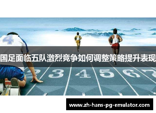 国足面临五队激烈竞争如何调整策略提升表现