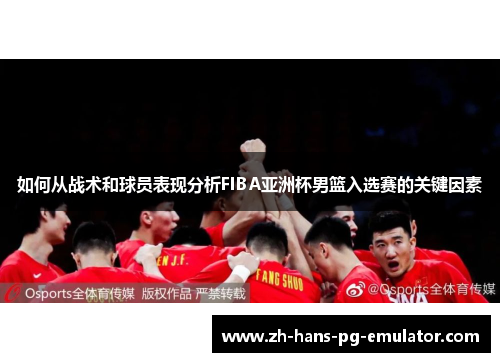 如何从战术和球员表现分析FIBA亚洲杯男篮入选赛的关键因素 如何从战术和球员表现分析FIBA亚洲杯男篮入选赛的关键因素
