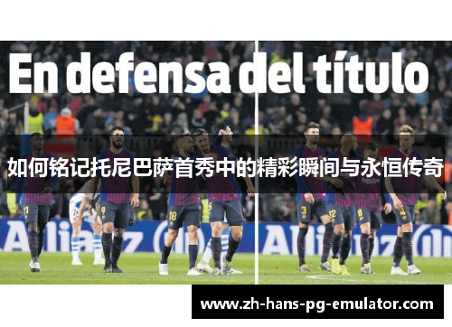 如何铭记托尼巴萨首秀中的精彩瞬间与永恒传奇