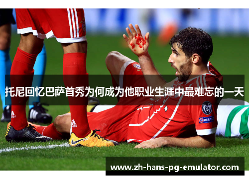 托尼回忆巴萨首秀为何成为他职业生涯中最难忘的一天 托尼回忆巴萨首秀为何成为他职业生涯中最难忘的一天