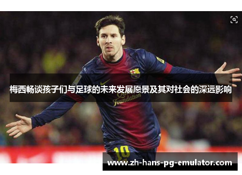 梅西畅谈孩子们与足球的未来发展愿景及其对社会的深远影响