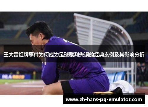 王大雷红牌事件为何成为足球裁判失误的经典案例及其影响分析