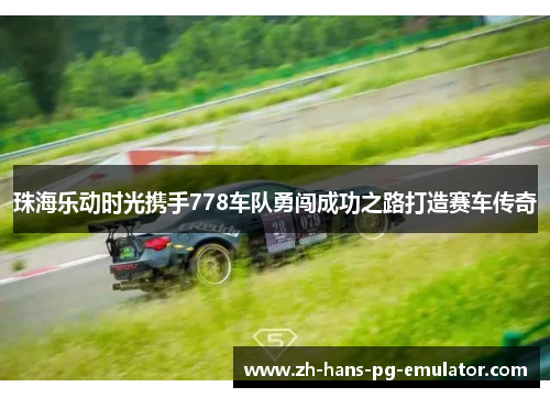 珠海乐动时光携手778车队勇闯成功之路打造赛车传奇