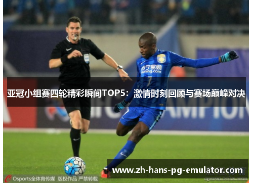 亚冠小组赛四轮精彩瞬间TOP5：激情时刻回顾与赛场巅峰对决