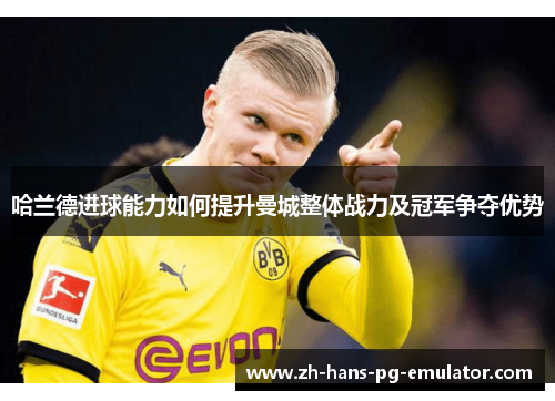 哈兰德进球能力如何提升曼城整体战力及冠军争夺优势