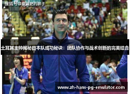 土耳其主帅揭秘日本队成功秘诀：团队协作与战术创新的完美结合