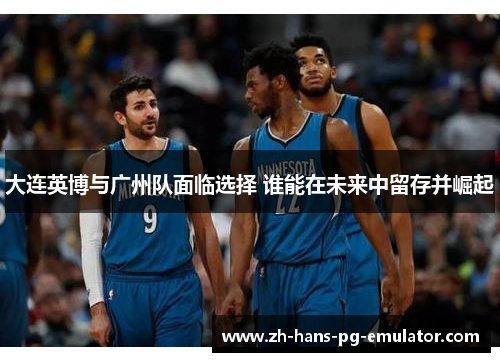 大连英博与广州队面临选择 谁能在未来中留存并崛起 大连英博与广州队面临选择 谁能在未来中留存并崛起
