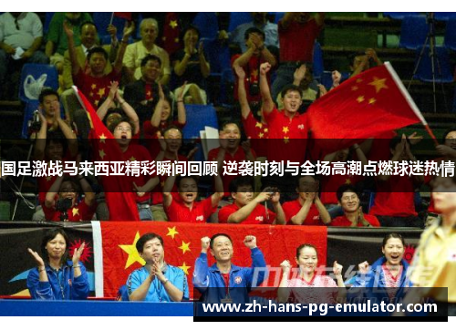 国足激战马来西亚精彩瞬间回顾 逆袭时刻与全场高潮点燃球迷热情 国足激战马来西亚精彩瞬间回顾 逆袭时刻与全场高潮点燃球迷热情