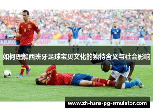 如何理解西班牙足球宝贝文化的独特含义与社会影响