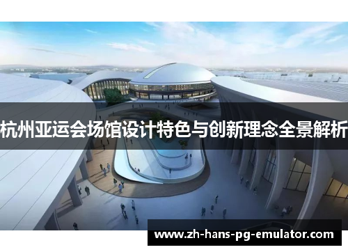 杭州亚运会场馆设计特色与创新理念全景解析 杭州亚运会场馆设计特色与创新理念全景解析