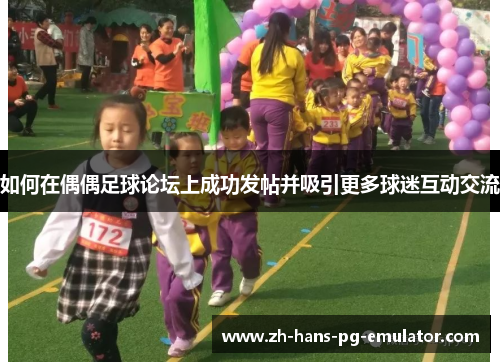 如何在偶偶足球论坛上成功发帖并吸引更多球迷互动交流 如何在偶偶足球论坛上成功发帖并吸引更多球迷互动交流