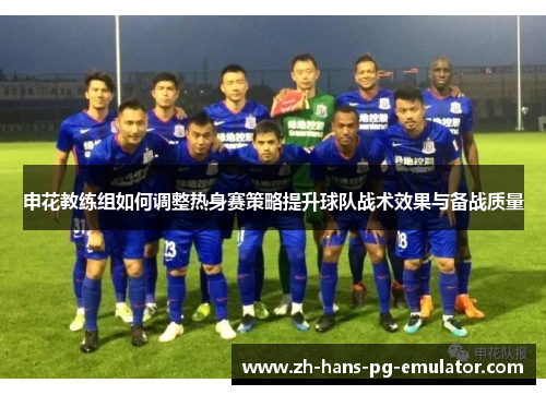 申花教练组如何调整热身赛策略提升球队战术效果与备战质量