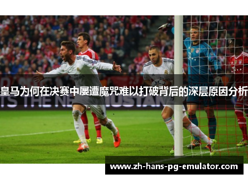 皇马为何在决赛中屡遭魔咒难以打破背后的深层原因分析 皇马为何在决赛中屡遭魔咒难以打破背后的深层原因分析