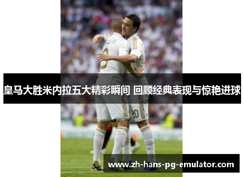 皇马大胜米内拉五大精彩瞬间 回顾经典表现与惊艳进球