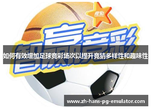 如何有效增加足球竞彩场次以提升竞猜多样性和趣味性 如何有效增加足球竞彩场次以提升竞猜多样性和趣味性