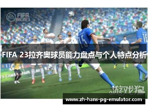 FIFA 23拉齐奥球员能力盘点与个人特点分析 FIFA 23拉齐奥球员能力盘点与个人特点分析