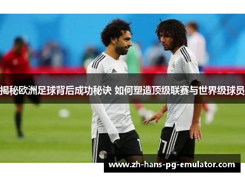 揭秘欧洲足球背后成功秘诀 如何塑造顶级联赛与世界级球员 揭秘欧洲足球背后成功秘诀 如何塑造顶级联赛与世界级球员