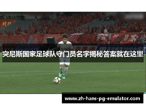 突尼斯国家足球队守门员名字揭秘答案就在这里 突尼斯国家足球队守门员名字揭秘答案就在这里