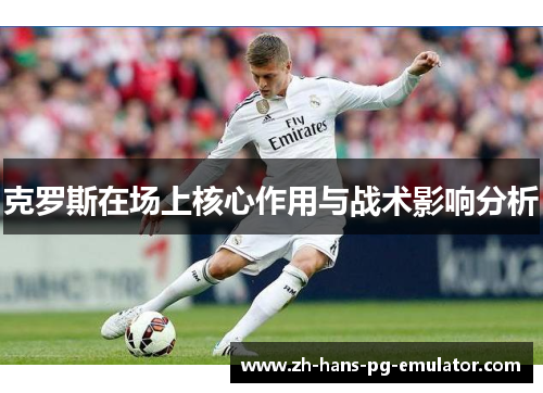 克罗斯在场上核心作用与战术影响分析 克罗斯在场上核心作用与战术影响分析
