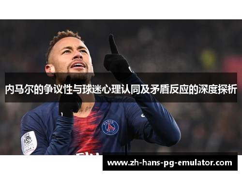 内马尔的争议性与球迷心理认同及矛盾反应的深度探析 内马尔的争议性与球迷心理认同及矛盾反应的深度探析