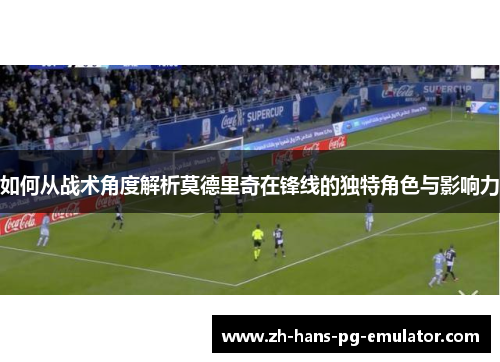 如何从战术角度解析莫德里奇在锋线的独特角色与影响力 如何从战术角度解析莫德里奇在锋线的独特角色与影响力