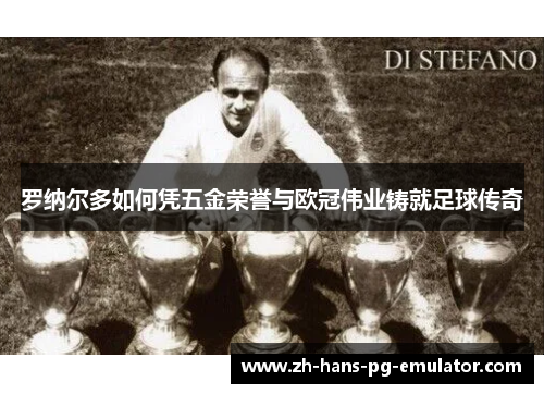 罗纳尔多如何凭五金荣誉与欧冠伟业铸就足球传奇 罗纳尔多如何凭五金荣誉与欧冠伟业铸就足球传奇