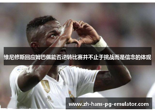 维尼修斯回应姆巴佩能否逆转比赛并不止于挑战而是信念的体现 维尼修斯回应姆巴佩能否逆转比赛并不止于挑战而是信念的体现