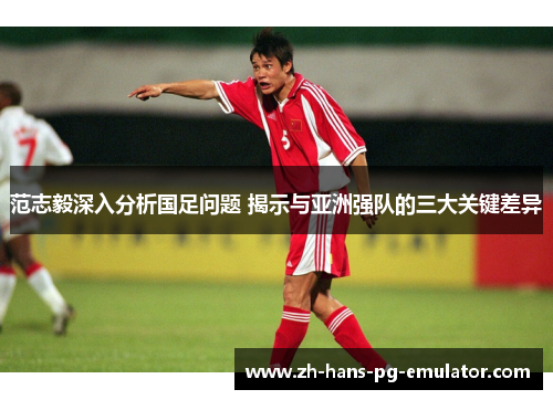 范志毅深入分析国足问题 揭示与亚洲强队的三大关键差异