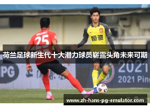 荷兰足球新生代十大潜力球员崭露头角未来可期