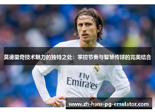 莫德里奇技术魅力的独特之处：掌控节奏与智慧传球的完美结合