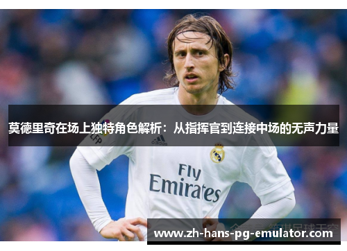 莫德里奇在场上独特角色解析：从指挥官到连接中场的无声力量