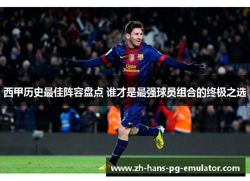 西甲历史最佳阵容盘点 谁才是最强球员组合的终极之选 西甲历史最佳阵容盘点 谁才是最强球员组合的终极之选