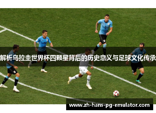 解析乌拉圭世界杯四颗星背后的历史意义与足球文化传承