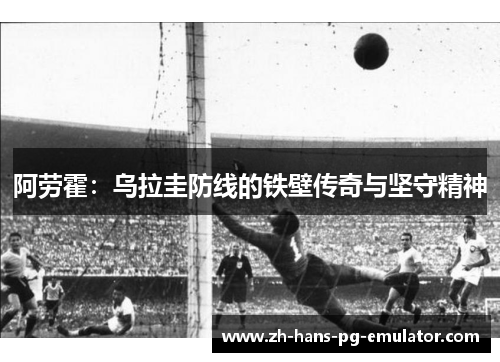 阿劳霍：乌拉圭防线的铁壁传奇与坚守精神