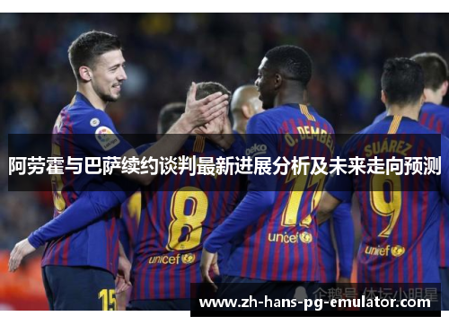 阿劳霍与巴萨续约谈判最新进展分析及未来走向预测