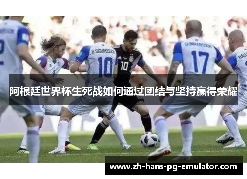 阿根廷世界杯生死战如何通过团结与坚持赢得荣耀