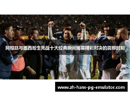 阿根廷与墨西哥生死战十大经典瞬间揭幕精彩对决的震撼时刻