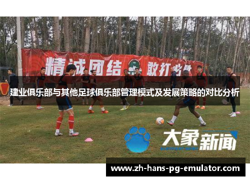 建业俱乐部与其他足球俱乐部管理模式及发展策略的对比分析 建业俱乐部与其他足球俱乐部管理模式及发展策略的对比分析
