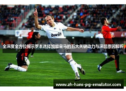 全深度全方位揭示罗本选择加盟皇马的五大关键动力与深层原因解析 全深度全方位揭示罗本选择加盟皇马的五大关键动力与深层原因解析