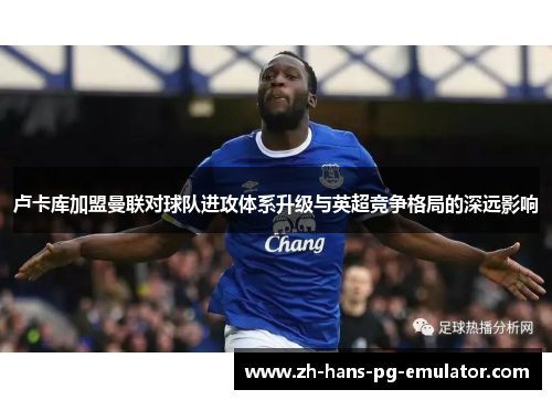 卢卡库加盟曼联对球队进攻体系升级与英超竞争格局的深远影响