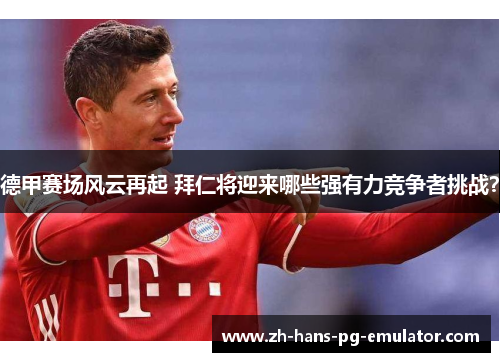 德甲赛场风云再起 拜仁将迎来哪些强有力竞争者挑战? 德甲赛场风云再起 拜仁将迎来哪些强有力竞争者挑战?