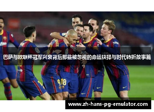 巴萨与欧联杯冠军兴衰背后那些被忽视的命运抉择与时代转折故事篇