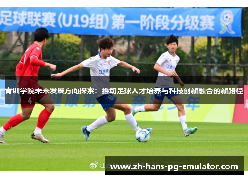 青训学院未来发展方向探索：推动足球人才培养与科技创新融合的新路径