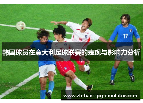 韩国球员在意大利足球联赛的表现与影响力分析